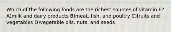 Which of the following foods are the richest sources of vitamin E? A)milk and dairy products B)meat, fish, and poultry C)fruits and vegetables D)vegetable oils, nuts, and seeds