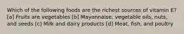 Which of the following foods are the richest sources of vitamin E? [a] Fruits are vegetables [b] Mayonnaise, vegetable oils, nuts, and seeds [c] Milk and dairy products [d] Meat, fish, and poultry