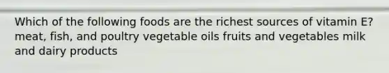 Which of the following foods are the richest sources of vitamin E? meat, fish, and poultry vegetable oils fruits and vegetables milk and dairy products