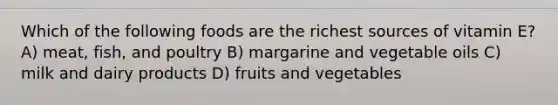 Which of the following foods are the richest sources of vitamin E? A) meat, fish, and poultry B) margarine and vegetable oils C) milk and dairy products D) fruits and vegetables