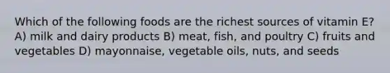 Which of the following foods are the richest sources of vitamin E? A) milk and dairy products B) meat, fish, and poultry C) fruits and vegetables D) mayonnaise, vegetable oils, nuts, and seeds