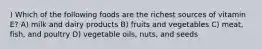 ) Which of the following foods are the richest sources of vitamin E? A) milk and dairy products B) fruits and vegetables C) meat, fish, and poultry D) vegetable oils, nuts, and seeds