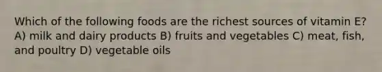 Which of the following foods are the richest sources of vitamin E? A) milk and dairy products B) fruits and vegetables C) meat, fish, and poultry D) vegetable oils