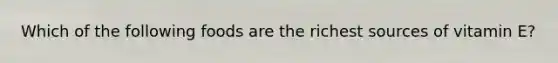 Which of the following foods are the richest sources of vitamin E?