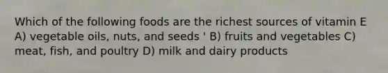 Which of the following foods are the richest sources of vitamin E A) vegetable oils, nuts, and seeds ' B) fruits and vegetables C) meat, fish, and poultry D) milk and dairy products