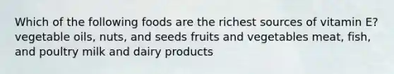 Which of the following foods are the richest sources of vitamin E? vegetable oils, nuts, and seeds fruits and vegetables meat, fish, and poultry milk and dairy products