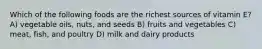 Which of the following foods are the richest sources of vitamin E? A) vegetable oils, nuts, and seeds B) fruits and vegetables C) meat, fish, and poultry D) milk and dairy products