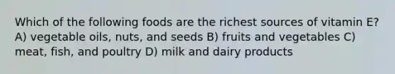 Which of the following foods are the richest sources of vitamin E? A) vegetable oils, nuts, and seeds B) fruits and vegetables C) meat, fish, and poultry D) milk and dairy products