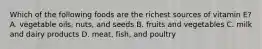 Which of the following foods are the richest sources of vitamin E? A. vegetable oils, nuts, and seeds B. fruits and vegetables C. milk and dairy products D. meat, fish, and poultry