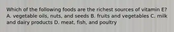 Which of the following foods are the richest sources of vitamin E? A. vegetable oils, nuts, and seeds B. fruits and vegetables C. milk and dairy products D. meat, fish, and poultry