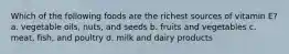 Which of the following foods are the richest sources of vitamin E? a. vegetable oils, nuts, and seeds b. fruits and vegetables c. meat, fish, and poultry d. milk and dairy products