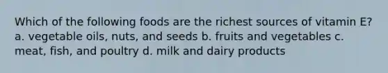 Which of the following foods are the richest sources of vitamin E? a. vegetable oils, nuts, and seeds b. fruits and vegetables c. meat, fish, and poultry d. milk and dairy products