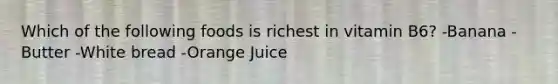 Which of the following foods is richest in vitamin B6? -Banana -Butter -White bread -Orange Juice