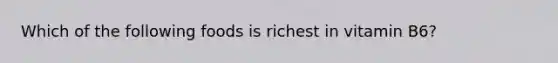 Which of the following foods is richest in vitamin B6?