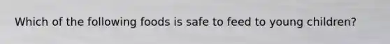 Which of the following foods is safe to feed to young children?