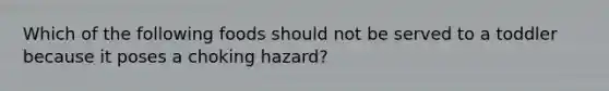 Which of the following foods should not be served to a toddler because it poses a choking hazard?