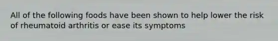 All of the following foods have been shown to help lower the risk of rheumatoid arthritis or ease its symptoms