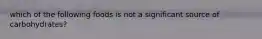 which of the following foods is not a significant source of carbohydrates?
