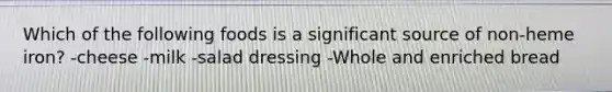 Which of the following foods is a significant source of non-heme iron? -cheese -milk -salad dressing -Whole and enriched bread