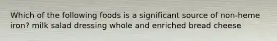 Which of the following foods is a significant source of non-heme iron? milk salad dressing whole and enriched bread cheese