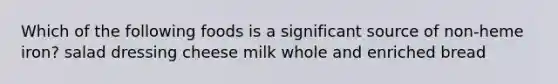 Which of the following foods is a significant source of non-heme iron? salad dressing cheese milk whole and enriched bread