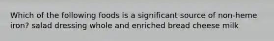 Which of the following foods is a significant source of non-heme iron? salad dressing whole and enriched bread cheese milk