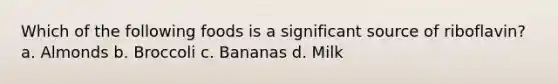 Which of the following foods is a significant source of riboflavin? a. Almonds b. Broccoli c. Bananas d. Milk