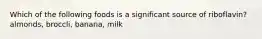 Which of the following foods is a significant source of riboflavin? almonds, broccli, banana, milk