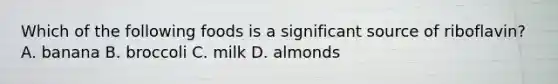Which of the following foods is a significant source of riboflavin? A. banana B. broccoli C. milk D. almonds