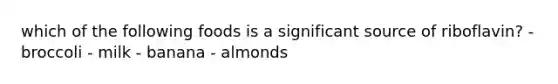 which of the following foods is a significant source of riboflavin? - broccoli - milk - banana - almonds
