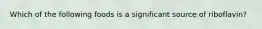 Which of the following foods is a significant source of riboflavin?