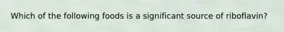 Which of the following foods is a significant source of riboflavin?