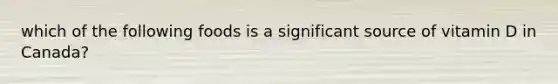 which of the following foods is a significant source of vitamin D in Canada?