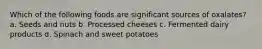 Which of the following foods are significant sources of oxalates? a. Seeds and nuts b. Processed cheeses c. Fermented dairy products d. Spinach and sweet potatoes