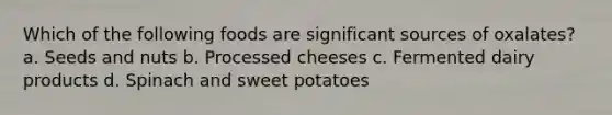 Which of the following foods are significant sources of oxalates? a. Seeds and nuts b. Processed cheeses c. Fermented dairy products d. Spinach and sweet potatoes