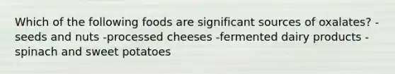 Which of the following foods are significant sources of oxalates? -seeds and nuts -processed cheeses -fermented dairy products -spinach and sweet potatoes