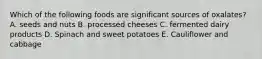 Which of the following foods are significant sources of oxalates? A. seeds and nuts B. processed cheeses C. fermented dairy products D. Spinach and sweet potatoes E. Cauliflower and cabbage