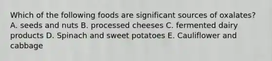 Which of the following foods are significant sources of oxalates? A. seeds and nuts B. processed cheeses C. fermented dairy products D. Spinach and sweet potatoes E. Cauliflower and cabbage