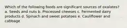 Which of the following foods are significant sources of oxalates? a. Seeds and nuts b. Processed cheeses c. Fermented dairy products d. Spinach and sweet potatoes e. Cauliflower and cabbage