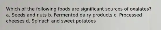 Which of the following foods are significant sources of oxalates? a. Seeds and nuts b. Fermented dairy products c. Processed cheeses d. Spinach and sweet potatoes