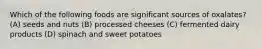 Which of the following foods are significant sources of oxalates? (A) seeds and nuts (B) processed cheeses (C) fermented dairy products (D) spinach and sweet potatoes