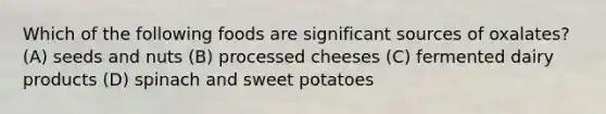 Which of the following foods are significant sources of oxalates? (A) seeds and nuts (B) processed cheeses (C) fermented dairy products (D) spinach and sweet potatoes