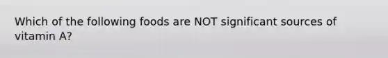 Which of the following foods are NOT significant sources of vitamin A?
