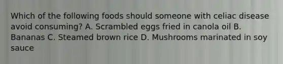 Which of the following foods should someone with celiac disease avoid consuming? A. Scrambled eggs fried in canola oil B. Bananas C. Steamed brown rice D. Mushrooms marinated in soy sauce