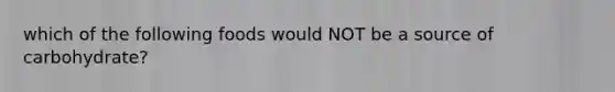 which of the following foods would NOT be a source of carbohydrate?