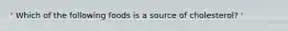 ' Which of the following foods is a source of cholesterol? '