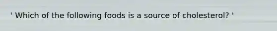 ' Which of the following foods is a source of cholesterol? '