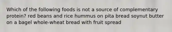 Which of the following foods is not a source of complementary protein? red beans and rice hummus on pita bread soynut butter on a bagel whole-wheat bread with fruit spread