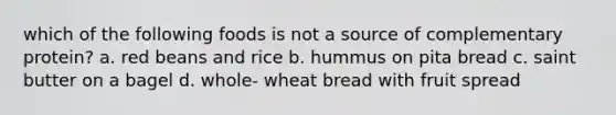 which of the following foods is not a source of complementary protein? a. red beans and rice b. hummus on pita bread c. saint butter on a bagel d. whole- wheat bread with fruit spread