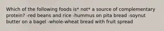 Which of the following foods is* not* a source of complementary protein? -red beans and rice -hummus on pita bread -soynut butter on a bagel -whole-wheat bread with fruit spread